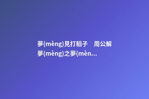 夢(mèng)見打稻子　周公解夢(mèng)之夢(mèng)到打稻子
